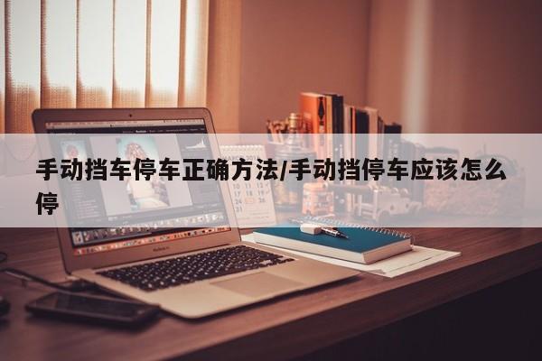 手动挡车停车正确方法/手动挡停车应该怎么停