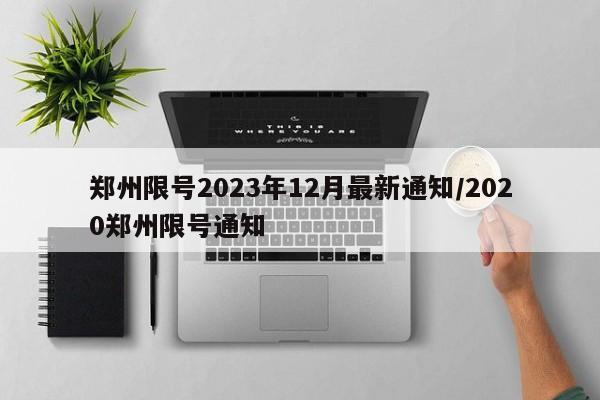 郑州限号2023年12月最新通知/2020郑州限号通知