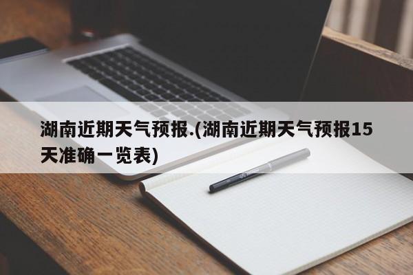 湖南近期天气预报.(湖南近期天气预报15天准确一览表)