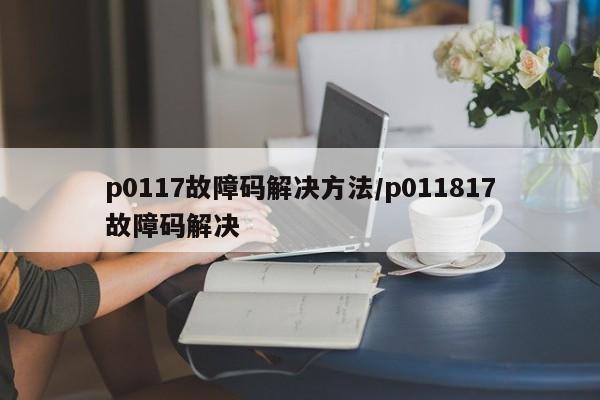p0117故障码解决方法/p011817故障码解决