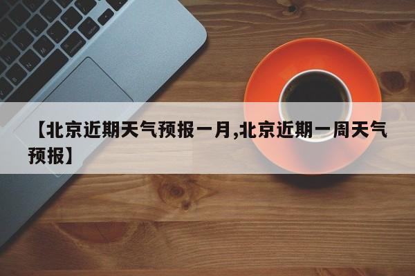 【北京近期天气预报一月,北京近期一周天气预报】
