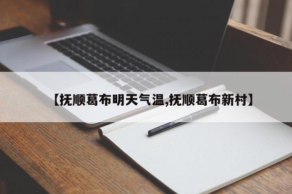 【抚顺葛布明天气温,抚顺葛布新村】