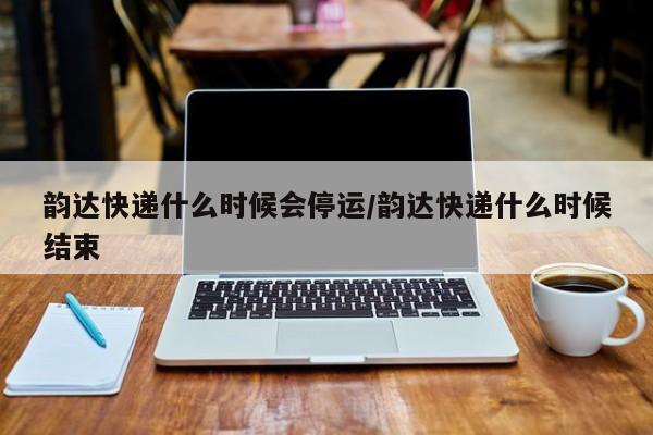 韵达快递什么时候会停运/韵达快递什么时候结束
