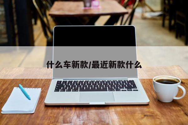 什么车新款/最近新款什么
