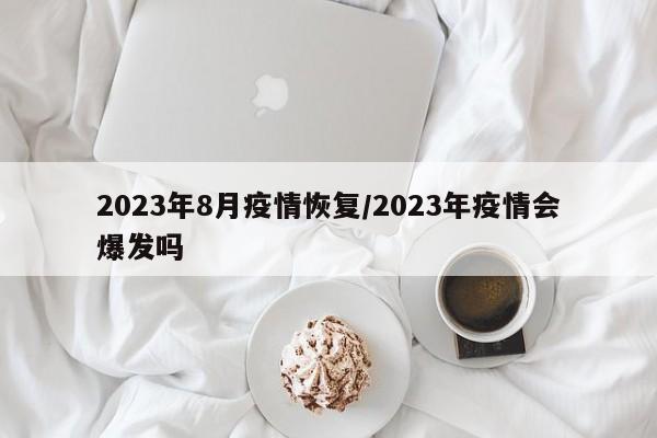 2023年8月疫情恢复/2023年疫情会爆发吗