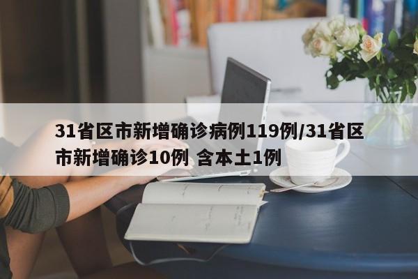 31省区市新增确诊病例119例/31省区市新增确诊10例 含本土1例