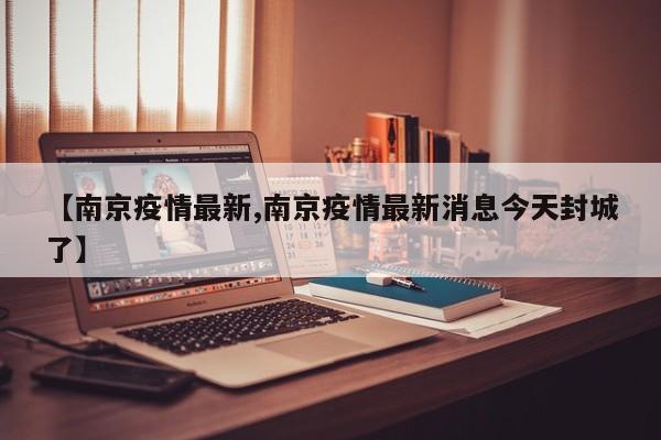 【南京疫情最新,南京疫情最新消息今天封城了】