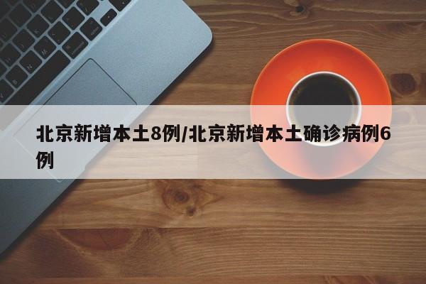 北京新增本土8例/北京新增本土确诊病例6例