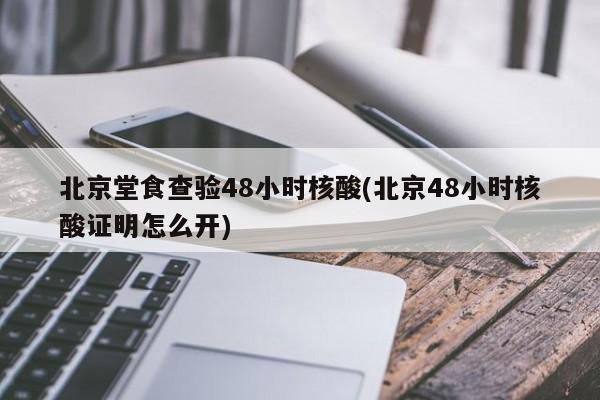 北京堂食查验48小时核酸(北京48小时核酸证明怎么开)