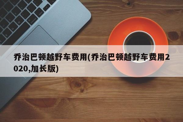 乔治巴顿越野车费用(乔治巴顿越野车费用2020,加长版)
