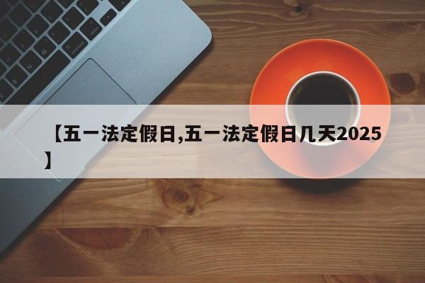 【五一法定假日,五一法定假日几天2025】