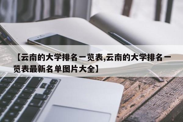 【云南的大学排名一览表,云南的大学排名一览表最新名单图片大全】