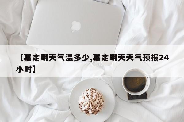 【嘉定明天气温多少,嘉定明天天气预报24小时】
