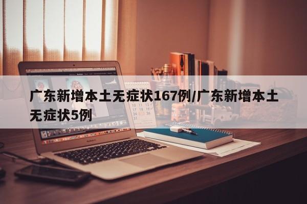 广东新增本土无症状167例/广东新增本土无症状5例