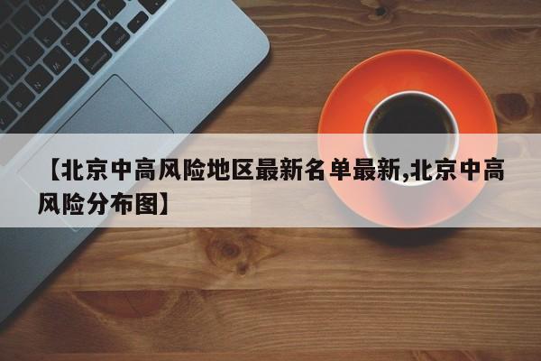 【北京中高风险地区最新名单最新,北京中高风险分布图】