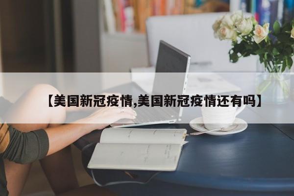【美国新冠疫情,美国新冠疫情还有吗】