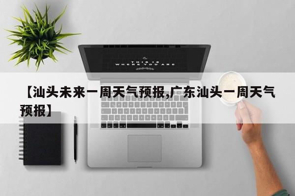【汕头未来一周天气预报,广东汕头一周天气预报】