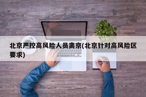 北京严控高风险人员离京(北京针对高风险区要求)