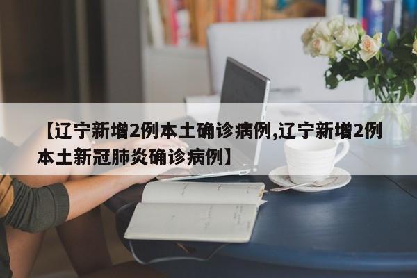 【辽宁新增2例本土确诊病例,辽宁新增2例本土新冠肺炎确诊病例】