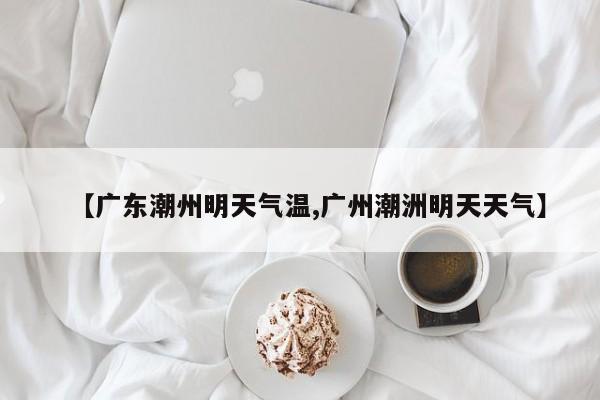 【广东潮州明天气温,广州潮洲明天天气】