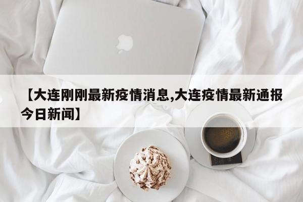【大连刚刚最新疫情消息,大连疫情最新通报今日新闻】