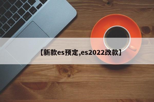 【新款es预定,es2022改款】