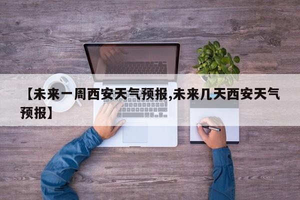 【未来一周西安天气预报,未来几天西安天气预报】
