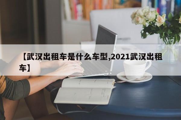 【武汉出租车是什么车型,2021武汉出租车】