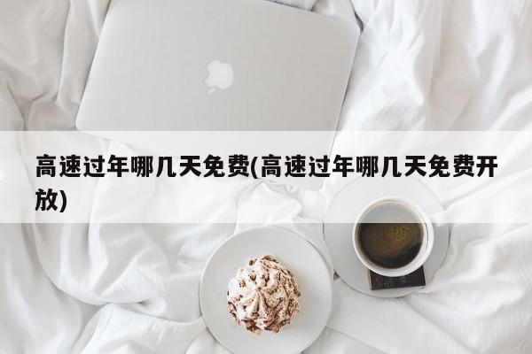 高速过年哪几天免费(高速过年哪几天免费开放)