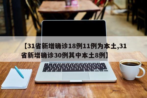 【31省新增确诊18例11例为本土,31省新增确诊30例其中本土8例】