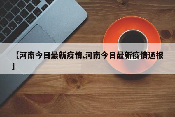 【河南今日最新疫情,河南今日最新疫情通报】
