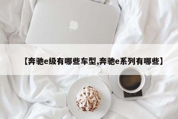 【奔驰e级有哪些车型,奔驰e系列有哪些】