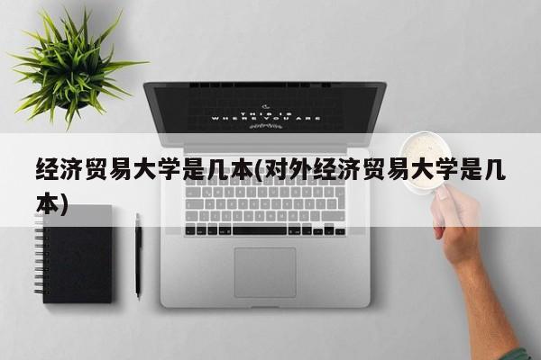 经济贸易大学是几本(对外经济贸易大学是几本)