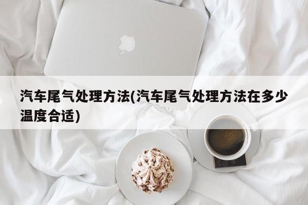 汽车尾气处理方法(汽车尾气处理方法在多少温度合适)