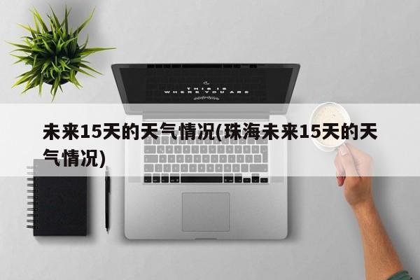 未来15天的天气情况(珠海未来15天的天气情况)