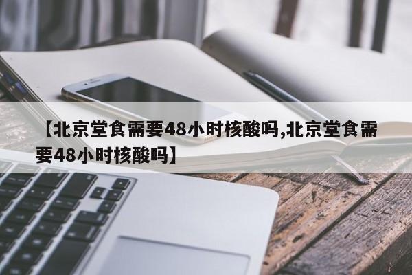 【北京堂食需要48小时核酸吗,北京堂食需要48小时核酸吗】