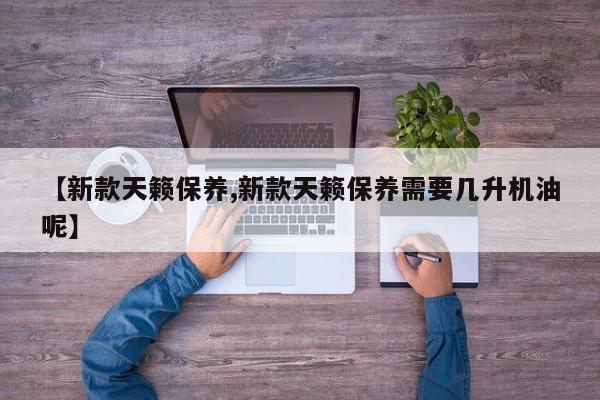 【新款天籁保养,新款天籁保养需要几升机油呢】
