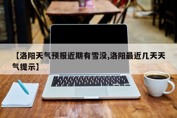 【洛阳天气预报近期有雪没,洛阳最近几天天气提示】