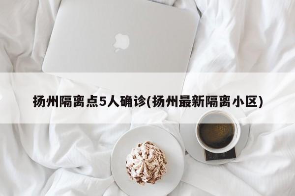 扬州隔离点5人确诊(扬州最新隔离小区)