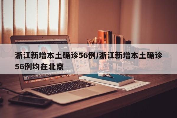 浙江新增本土确诊56例/浙江新增本土确诊56例均在北京