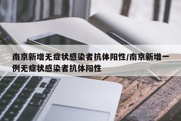 南京新增无症状感染者抗体阳性/南京新增一例无症状感染者抗体阳性