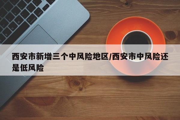 西安市新增三个中风险地区/西安市中风险还是低风险