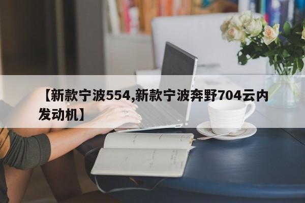 【新款宁波554,新款宁波奔野704云内发动机】