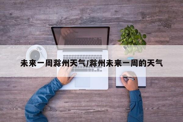 未来一周滁州天气/滁州未来一周的天气