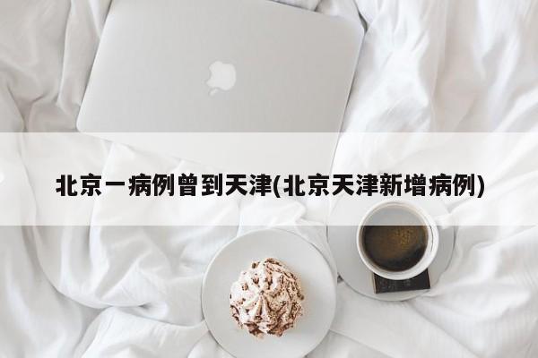 北京一病例曾到天津(北京天津新增病例)
