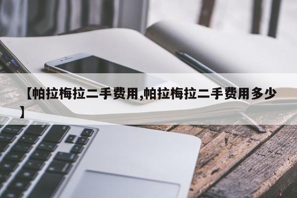 【帕拉梅拉二手费用,帕拉梅拉二手费用多少】