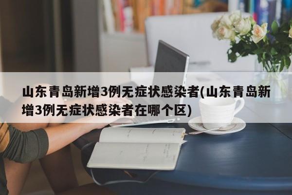 山东青岛新增3例无症状感染者(山东青岛新增3例无症状感染者在哪个区)