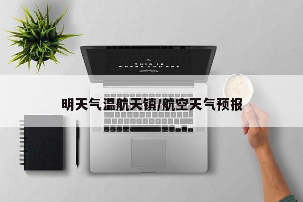 明天气温航天镇/航空天气预报