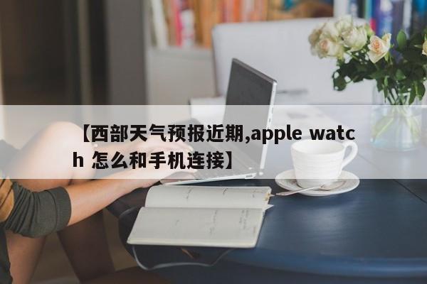 【西部天气预报近期,apple watch 怎么和手机连接】