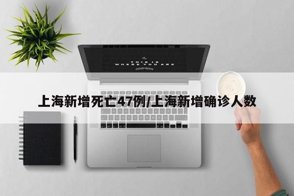 上海新增死亡47例/上海新增确诊人数